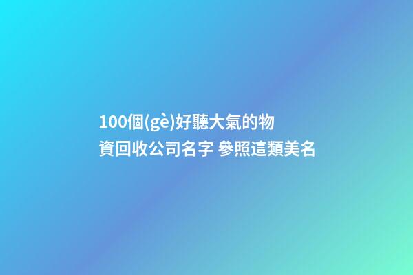 100個(gè)好聽大氣的物資回收公司名字 參照這類美名-第1張-公司起名-玄機(jī)派